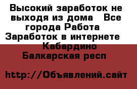 Высокий заработок не выходя из дома - Все города Работа » Заработок в интернете   . Кабардино-Балкарская респ.